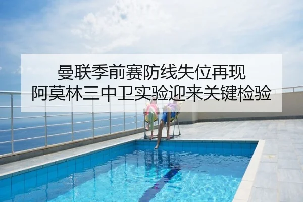 曼联季前赛防线失位再现 阿莫林三中卫实验迎来关键检验