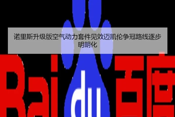 诺里斯升级版空气动力套件见效迈凯伦争冠路线逐步明朗化