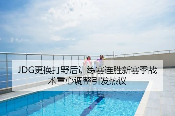 JDG更换打野后训练赛连胜新赛季战术重心调整引发热议