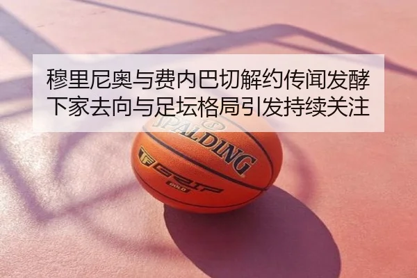 穆里尼奥与费内巴切解约传闻发酵 下家去向与足坛格局引发持续关注