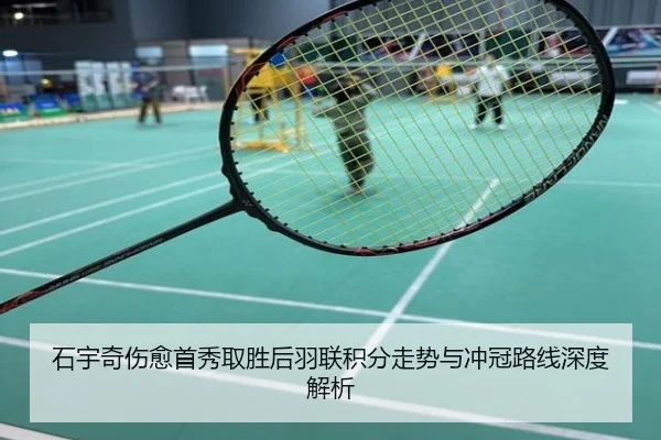 石宇奇伤愈首秀取胜后羽联积分走势与冲冠路线深度解析