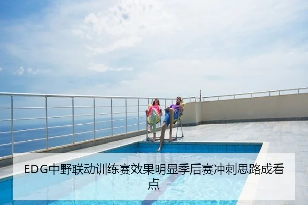 EDG中野联动训练赛效果明显季后赛冲刺思路成看点