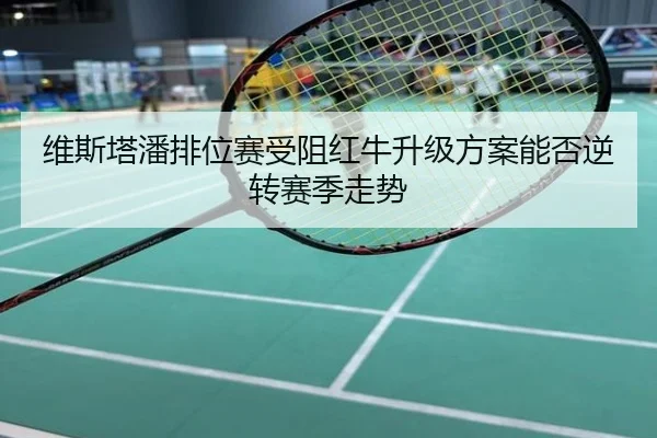 维斯塔潘排位赛受阻红牛升级方案能否逆转赛季走势