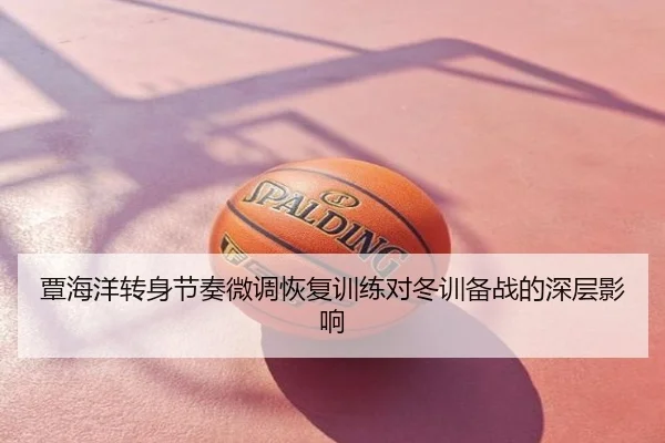 覃海洋转身节奏微调恢复训练对冬训备战的深层影响